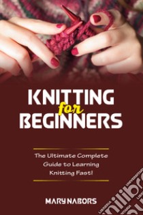 Knitting for beginners. The ultimate complete guide to learning knitting fast! libro di Nabors Mary