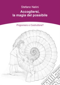 Accogliersi, la magia del possibile. Prigioniero o costruttore? libro di Nalini Stefano