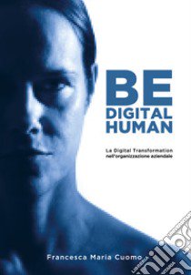 Be digital human. La digital transformation nell'organizzazione aziendale libro di Cuomo Maria Francesca