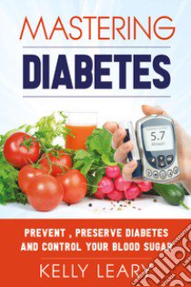 Mastering diabetes. Prevent, preserve diabetes and control your blood sugar libro di Leary Kelly