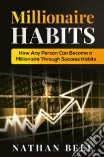Millionaire habits. How any person can become a millionaire throught success habits libro di Bell Nathan