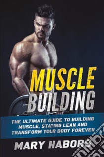 Muscle building. The ultimate guide to building muscle, staying lean and transform your body forever libro di Nabors Mary