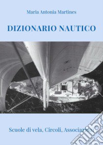 Dizionario Nautico. Scuole di vela, circoli, associazioni libro di Martines Maria Antonia