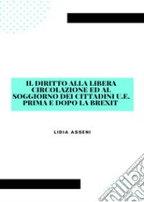 Il diritto alla libera circolazione ed al soggiorno dei cittadini U.E. prima e dopo la Brexit libro di Asseni Lidia