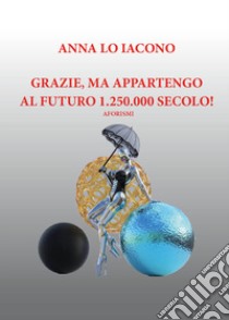 Grazie, ma appartengo al futuro 1.250.000 secolo! libro di Lo Iacono Anna