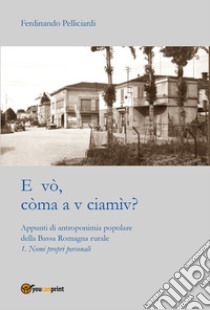 E vò, còma a v ciamìv? Appunti di antroponimia popolare della Bassa Romagna rurale. Vol. 1: Nomi pronomi personali libro di Pelliciardi Ferdinando