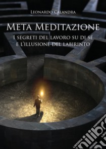 Meta meditazione. I segreti del lavoro su di sé e l'illusione del labirinto libro di Calandra Leonardo