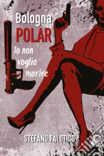 Bologna Polar. Io non voglio morire libro di Falotico Stefano