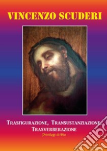 Trasfigurazione, transustanziazione, transverberazione, privilegi di Dio libro di Scuderi Vincenzo