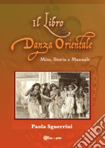 Il libro della danza orientale. Mito, storia e manuale libro di Sguerrini Paola