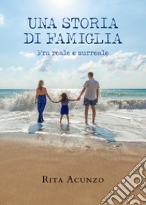 Una storia di famiglia. Fra reale e surreale libro di Acunzo Rita