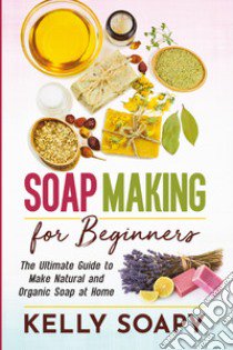 Soap making for beginners. The ultimate guide to make natural and organic soap at home libro di Soapy Kelly