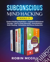Subconscious mind hacking: Chakra healing-Cognitive behavioral therapy. The best strategy for managing anxiety and depression forever-Chakra healing-How to stop worryng-Reiki healing-Relaxation and stress reduction libro di McGill Robin