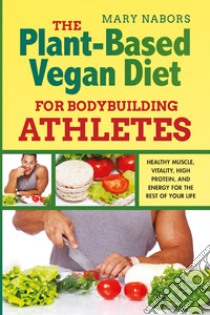 The plant-based vegan diet for bodybuilding athletes. Healthy muscle, vitality, high protein, and energy for the rest of your life libro di Nabors Mary