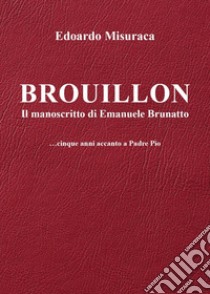 Brouillon. Il manoscritto di Emanuele Brunatto. Cinque anni accanto a padre Pio libro di Misuraca Edoardo