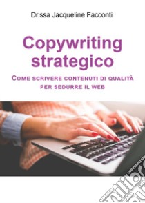 Copywriting strategico. Come scrivere contenuti di qualità per sedurre il Web libro di Facconti Jacqueline