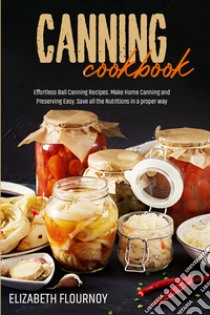 Canning cookbook. Effortless ball canning recipes. Make home canning and preserving easy. Save all the nutritions in a proper way libro di Flournoy Elizabeth