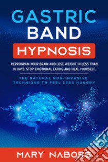 Gastric band hypnosis. Reprogram your brain and lose weight in less than 10 days. Stop emotional eating and heal yourself libro di Nabors Mary