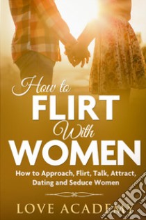 How to flirt with women. How to approach, flirt, talk, attract, dating and seduce woman libro di Love Academy