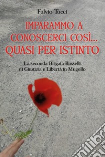 Imparammo a conoscerci così, quasi per istinto. La Seconda brigata Rosselli di giustizia e libertà in Mugello libro di Tucci Fulvio