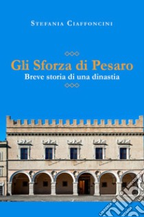 Gli Sforza di Pesaro. Breve storia di una dinastia libro di Ciaffoncini Stefania