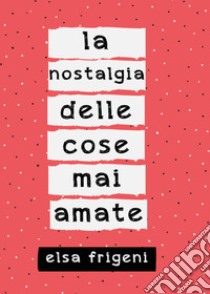 La nostalgia delle cose mai amate libro di Frigeni Elsa