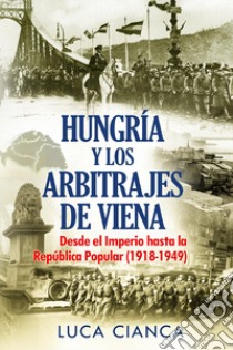 Hungarìa y los arbitrajes de Viena. Desde el imperio hasta la República Popular (1918-1949) libro di Cianca Luca