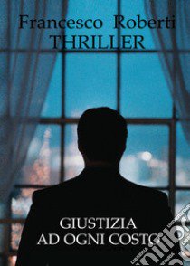 Giustizia ad ogni costo libro di Roberti Francesco