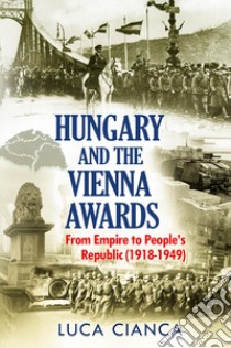 Hungary and the Vienna awards. From empire to people's republic (1918-1949) libro di Cianca Luca