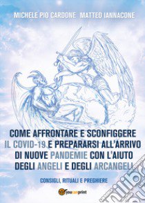 Come affrontare e sconfiggere il Covid-19 e prepararsi all'arrivo di nuove pandemie con l'aiuto degli angeli e degli arcangeli libro di Cardone Michele Pio; Iannacone Matteo