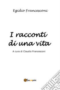I racconti di una vita libro di Francesconi Egidio; Francesconi C. (cur.)