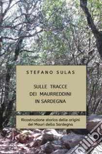 Sulle tracce dei Maurreddini in Sardegna. Ricostruzione storica delle origini dei Mauri della Sardegna libro di Sulas Stefano