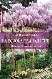 La scuola tra i glicini (il sogno e il senso del vivere) libro di Sabatelli Laura