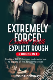 Extremely forced content with explicit rough. Stories of BDSM, fendom and much more to explore all the deepest fantasies! (2 books in 1) libro di Dominate Jessica