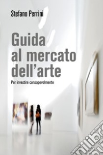 Guida al mercato dell'arte. Per investire consapevolmente libro di Perrini Stefano