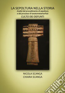 La sepoltura nella storia. Analisi del procedimento di sepoltura e del processo di tanatometamorfosi. Culto dei defunti libro di Scanga Nicola; Scanga Chiara