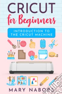 Cricut for beginners. Introduction to the cricut machine libro di Nabors Mary