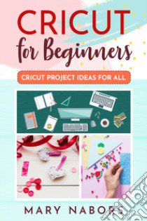 Cricut for beginners. Cricut project ideas for all libro di Nabors Mary