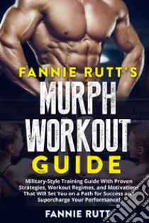 Murph workout guide. Military-Style training guide with proven strategies, workout regimes, and motivations that will set you on a path for success and supercharge your performance! libro di Rutt Fannie