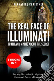 The real face of illuminati: thuth and myths about the secret (3 books in 1) libro di Christner Bernadine