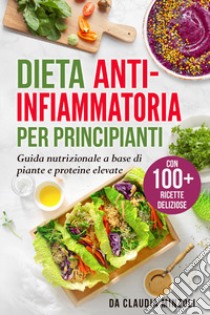 Dieta anti-infiammatoria per principianti. Guida nutrizionale a base di piante e proteine elevate libro di Minzoli Claudia