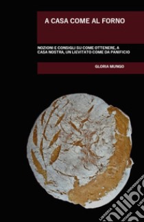 A casa come al forno. Nozioni e consigli su come ottenere, a casa nostra, un lievitato come da panificio libro di Mungo Gloria