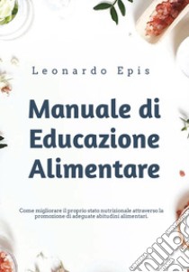 Manuale di educazione alimentare. Come migliorare il proprio stato nutrizionale attraverso la promozione di adeguate abitudini alimentari libro di Epis Leonardo