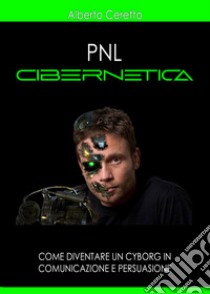 Pnl cibernetica. Come diventare un cyborg in comunicazione e persuasione libro di Ceretto Alberto