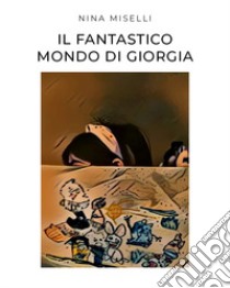 Il fantastico mondo di Giorgia. Ediz. illustrata libro di Miselli Nina