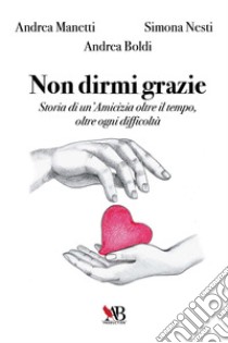 Non dirmi grazie. Storia di un'amicizia oltre il tempo, oltre ogni difficoltà libro di Manetti Andrea; Nesti Simona; Boldi Andrea