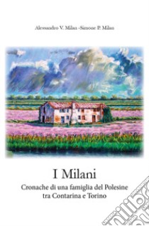 I Milani. Cronache di una famiglia del Polesine tra Contarina e Torino. 1865-2011 libro di Milan Alessandro V.; Milan Simone P.