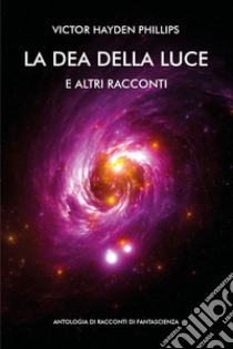 La dea della luce e altri racconti. Antologia di racconti di fantascienza libro di Hayden Phillips Victor