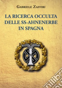 La ricerca occulta delle SS-Ahnenerbe in Spagna libro di Zaffiri Gabriele