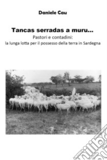 Tancas serradas a muru... Pastori e contadini: la lunga lotta per il possesso della terra in Sardegna libro di Cau Daniele